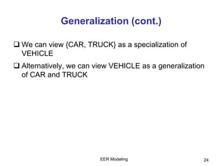EER Modeling 24
Generalization (cont.)
 We can view {CAR, TRUCK} as a specialization of
VEHICLE
 Alternatively, we can view VEHICLE as a generalization
of CAR and TRUCK
 