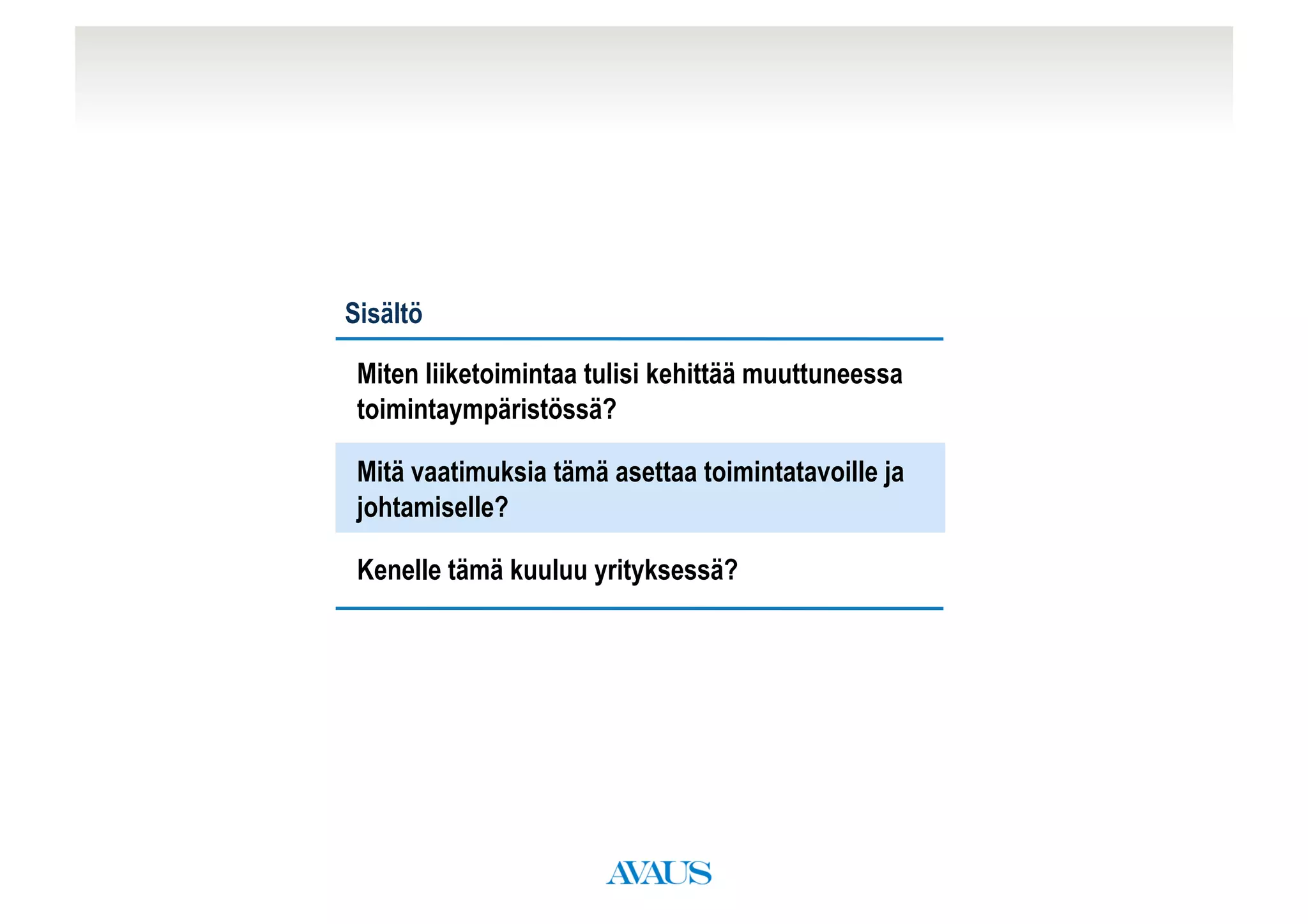 Päivän agenda


                Sisältö

                 Miten liiketoimintaa tulisi kehittää muuttuneessa
                 toimintaympäristössä?

                 Mitä vaatimuksia tämä asettaa toimintatavoille ja
                 johtamiselle?

                 Kenelle tämä kuuluu yrityksessä?
 