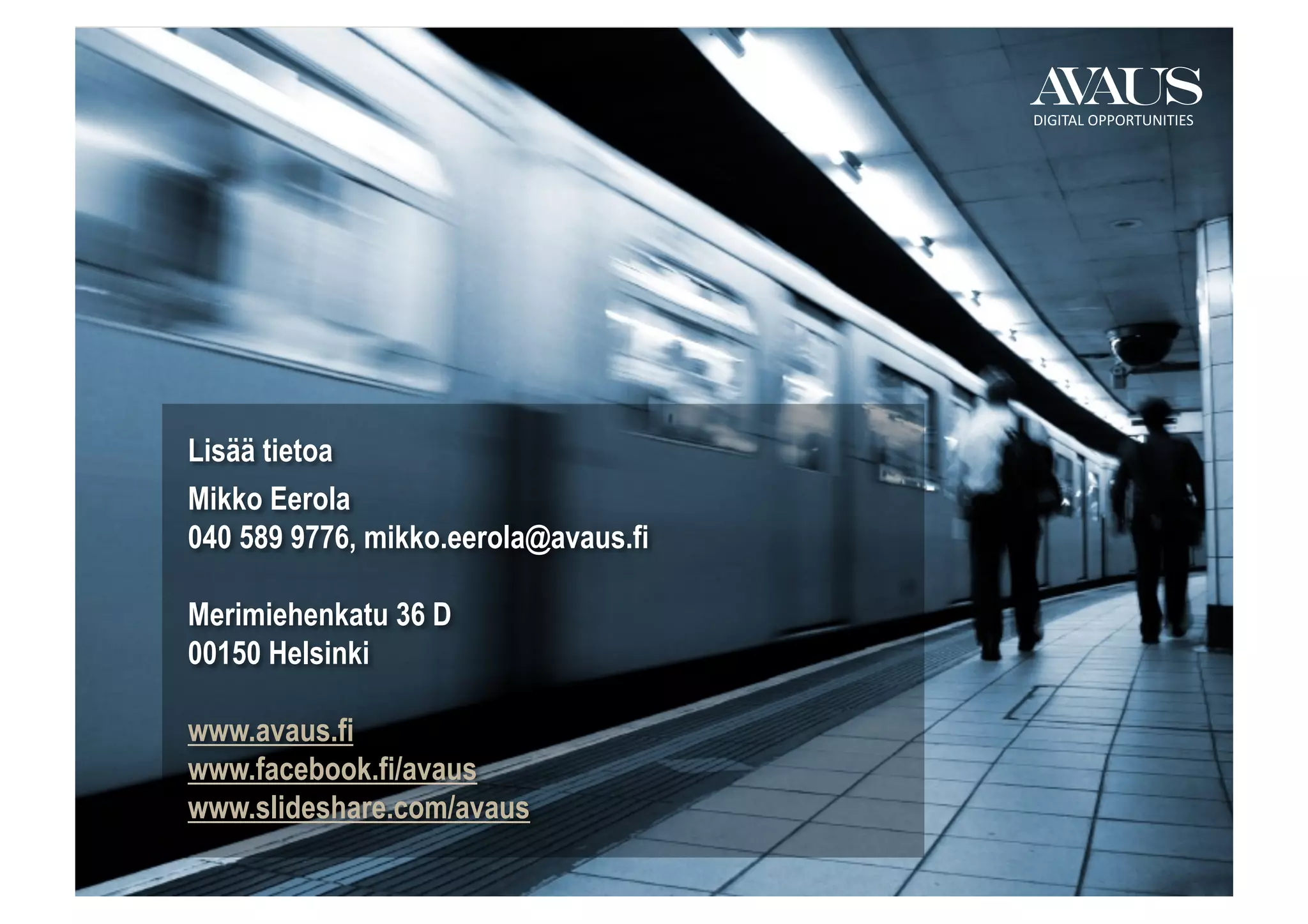 DIGITAL	
  OPPORTUNITIES	
  




Lisää tietoa
Mikko Eerola
040 589 9776, mikko.eerola@avaus.fi

Merimiehenkatu 36 D
00150 Helsinki

www.avaus.fi
www.facebook.fi/avaus
www.slideshare.com/avaus
 