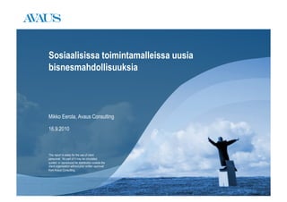 Sosiaalisissa toimintamalleissa uusia
bisnesmahdollisuuksia



Mikko Eerola, Avaus Consulting

16.9.2010



This report is solely for the use of client
personnel. No part of it may be circulated,
quoted, or reproduced for distribution outside the
client organisation without prior written approval
from Avaus Consulting.
 