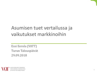 Asumisen tuet vertailussa ja
vaikutukset markkinoihin
Essi Eerola (VATT)
Turun Talouspäivät
29.09.2018
1
 