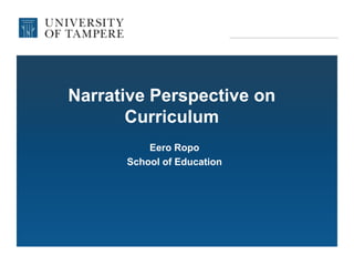 Narrative Perspective on
Curriculum
Eero Ropo
School of Education
 