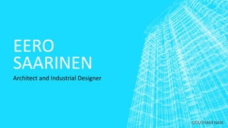 EERO
SAARINEN
Architect and Industrial Designer
GOUTHAM NAIK
 