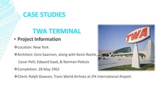 CASE STUDIES
▪ Project Information
Location: New York
Architect: Eero Saarinen, along with Kevin Roche,
Cesar Pelli, Edward Saad, & Norman Pettula
Completion: 28 May 1962
Client: Ralph Dawson, Trans World Airlines at JFK International Airport.
TWA TERMINAL
 