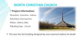 NORTH CHRISTIAN CHURCH
▪ Project information:
Location : Columbus , Indiana
Architect: Eero Saarinen
Date : 1959 to 1963
Building Type : Church
 This was the last building designed by eero saarinen before his death
 