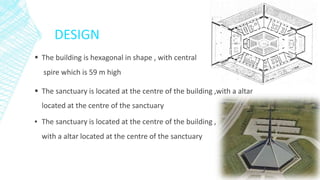 DESIGN
 The building is hexagonal in shape , with central
spire which is 59 m high
 The sanctuary is located at the centre of the building ,with a altar
located at the centre of the sanctuary
▪ The sanctuary is located at the centre of the building ,
with a altar located at the centre of the sanctuary
 