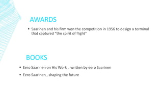 BOOKS
 Saarinen and his firm won the competition in 1956 to design a terminal
that captured “the spirit of flight”
AWARDS
 Eero Saarinen on His Work , written by eero Saarinen
 Eero Saarinen , shaping the future
 