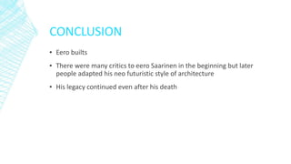 CONCLUSION
▪ Eero builts
▪ There were many critics to eero Saarinen in the beginning but later
people adapted his neo futuristic style of architecture
▪ His legacy continued even after his death
 