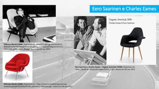 Eero Saarinen e Charles Eames
Poltrona Womb (1948). Disponível em: <http://s2.glbimg.com/shHbTH1-
BN30W7SvJMrYNAkfaxw=/smart/e.glbimg.com/og/ed/f/original/2013/12
/26/cv340_estilo_icone_06.jpg>. Acesso em 04 nov. 2015.
Poltrona Womb (1948). Disponível em: <http://www.formidablemag.com/wp-
content/uploads/2013/01/45+04_saarinen17-400x282.jpg>. Acesso em 04 nov. 2015.
Eero Saarinen e Charles Eames – Organic Armchair (1940). Disponível em:
<http://58.86.49.103/prod/images/23671_2.gif>. Acesso em 04 nov. 2015.
 