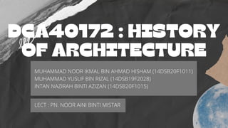 DCA40172 : HISTORY
OF ARCHITECTURE


MUHAMMAD NOOR IKMAL BIN AHMAD HISHAM (14DSB20F1011)
MUHAMMAD YUSUF BIN RIZAL (14DSB19F2028)
INTAN NAZIRAH BINTI AZIZAN (14DSB20F1015)
LECT : PN. NOOR AINI BINTI MISTAR
 