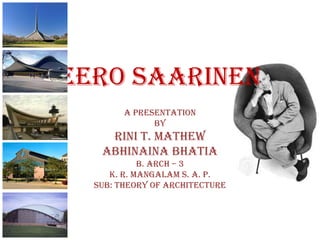 EERO SAARINEN
        A Presentation
              By
    RINI T. MATHEW
   ABHINAINA BHATIA
            B. Arch – 3
     K. R. Mangalam S. A. P.
  Sub: Theory Of Architecture
 