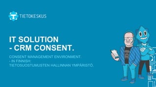 IT SOLUTION
- CRM CONSENT.
CONSENT MANAGEMENT ENVIRONMENT.
- IN FINNISH:
TIETOSUOSTUMUSTEN HALLINNAN YMPÄRISTÖ.
 