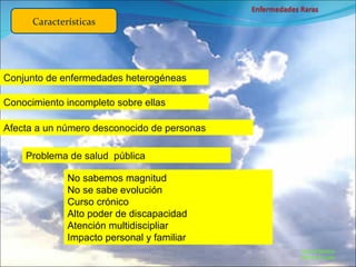 Marcial Medina Médico Escolar Características Conjunto de enfermedades heterogéneas Conocimiento incompleto sobre ellas Afecta a un número desconocido de personas Problema de salud  pública No sabemos magnitud No se sabe evolución Curso crónico Alto poder de discapacidad Atención multidiscipliar Impacto personal y familiar 