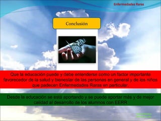Marcial Medina Médico Escolar Conclusión Que la educación puede y debe entenderse como un factor importante favorecedor de la salud y bienestar de las personas en general y de los niños que padecen Enfermedades Raras en particular. Desde la educación se está aportando y se puede aportar más y de mejor calidad al desarrollo de los alumnos con EERR 