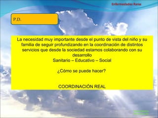 Marcial Medina Médico Escolar P.D. La necesidad muy importante desde el punto de vista del niño y su familia de seguir profundizando en la coordinación de distintos servicios que desde la sociedad estamos colaborando con su desarrollo Sanitario – Educativo – Social ¿Cómo se puede hacer?  COORDINACIÓN REAL 