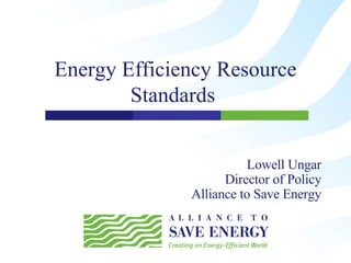 Energy Efficiency Resource Standards  Lowell Ungar Director of Policy Alliance to Save Energy 