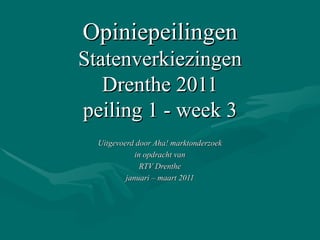 Opiniepeilingen Statenverkiezingen Drenthe 2011 peiling 1 - week 3 Uitgevoerd door Aha! marktonderzoek in opdracht van RTV Drenthe januari – maart 2011 