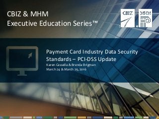 #cbizmhmwebinar 1
CBIZ & MHM
Executive Education Series™
Payment Card Industry Data Security
Standards – PCI-DSS Update
Karen Cassella & Brenda Brigman
March 24 & March 29, 2016
 