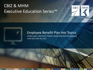 #cbizmhmwebinar 1
CBIZ & MHM
Executive Education Series™
Employee Benefit Plan Hot Topics
Linda Lauer, Hal Hunt, Patrick McKie and Kyle Konopasek
June 9 & June 16, 2017
 