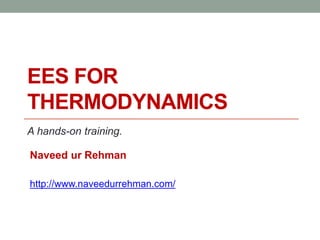 EES FOR
THERMODYNAMICS
A hands-on training.
Naveed ur Rehman
http://www.naveedurrehman.com/
 