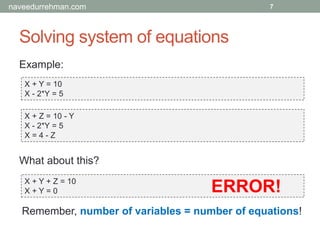 Solving system of equations
Example:
X + Y = 10
X - 2*Y = 5
7
X + Z = 10 - Y
X - 2*Y = 5
X = 4 - Z
X + Y + Z = 10
X + Y = 0
What about this?
Remember, number of variables = number of equations!
ERROR!
naveedurrehman.com
 