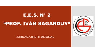 E.E.S. N° 2
“PROF. IVÁN SAGARDUY”
JORNADA INSTITUCIONAL
 