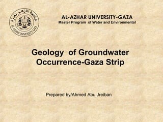AL-AZHAR UNIVERSITY-GAZA
Master Program of Water and Environmental

Geology of Groundwater
Occurrence-Gaza Strip

Prepared by/Ahmed Abu Jreiban

 