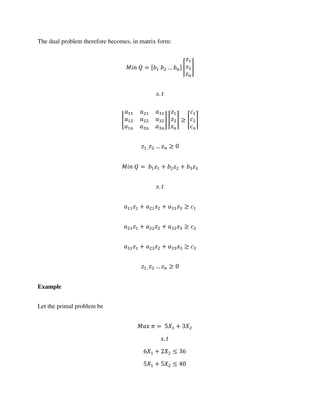 The dual problem therefore becomes, in matrix form:
= [ … ] ⌈ ⌉
.
⌊ ⌋ ⌈ ⌉ ⌈ ⌉
, …
= + +
.
+ +
+ +
+ +
, …
Example
Let the primal problem be
� = +
.
+
+
 