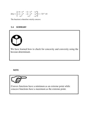 We have learned how to check for concavity and convexity using the
hessian determinant.
Convex functions have a minimum as an extreme point while
concave functions have a maximum as the extreme point.
| | = [
− − − − −
− − − − −
− − −
] = − <0
The function is therefore strictly concave.
5.4 SUMMARY
NOTE
 