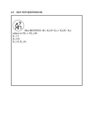 Max REVENUE =R = X1(10 -X1) + X2(20 - X2)
subject to 5X1 + 3X2 ≤40
X1 ≤ 5
X2 ≤10
X1 ≥ 0; X2 ≥0:
6.9 SELF-TEST QUESTIONS SIX
 