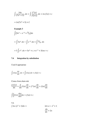∫
+
. = ∫
( )
. = +
= + +
Example 3
∫( − −
+ ⁄ )
= ∫ . − ∫ −
. + ∫ ⁄ .
= ∫ . = + . + −
+ +
7.4 Integration by substitution
Used if appropriate
∫ . . = ∫ . = +
Comes from chain rule
= . = . =
∫ [ . ] = +
e.g.
∫ . + = = +
=
 
