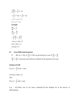∫ = ∫ .
= ∫ −
= ∫ .
− −
= +
+ −
=
Example
=
−
=
− ∫ = ∫
− = +
+ =
=
8.7 Exact Differential Equations
If , + , . = We say the function is exact if =
= is a necessary and sufficient condition for the equation to be exact.
Solution of E.DE
, = ∫ . +
. + =
ℎ
, = ∫ +
. . Takes care of any terms containing that dropped out in the process of
differentiating
 