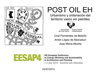 POST OIL EH
Unai Fernández de Betoño
Antón López de Aberasturi
Jose María Alkorta
03/07/2013
Urbanismo y ordenación del
territorio vasco sin petróleo
 