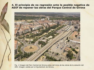 4. El principio de no regresión ante la posible negativa de
ADIF de reponer las obras del Parque Central de Girona
Fig. 1 Imagen del Parc Central de Girona antes del inicio de las obras de la estación del
AVE. Imagen cedida por el Ajuntament de Girona.
 