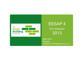 EESAP 4
San Sebastian
2013
Alex Hunt
Director
alex@greenbuildingpartnership.co.uk
 