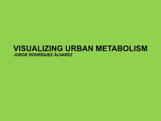 VISUALIZING URBAN METABOLISM
JORGE RODRÍGUEZ ÁLVAREZ
 