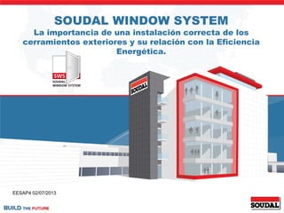 SOUDAL WINDOW SYSTEM
La importancia de una instalación correcta de los
cerramientos exteriores y su relación con la Eficiencia
Energética.
EESAP4 02/07/2013
 