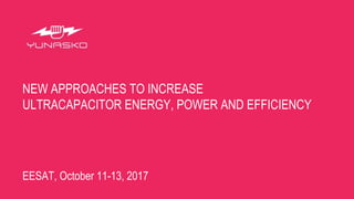 NEW APPROACHES TO INCREASE
ULTRACAPACITOR ENERGY, POWER AND EFFICIENCY
EESAT, October 11-13, 2017
 