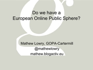 Do we have a
European Online Public Sphere?




   Mathew Lowry, GOPA-Cartermill
          @mathewlowry
        mathew.blogactiv.eu
 
