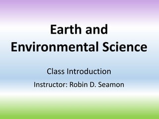 Earth and
Environmental Science
Class Introduction
Instructor: Robin D. Seamon
 