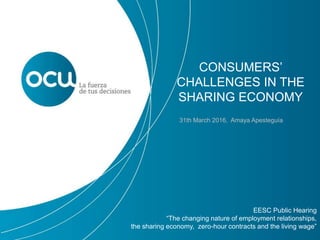 CONSUMERS’
CHALLENGES IN THE
SHARING ECONOMY
EESC Public Hearing
“The changing nature of employment relationships,
the sharing economy, zero-hour contracts and the living wage”
31th March 2016, Amaya Apesteguía
 