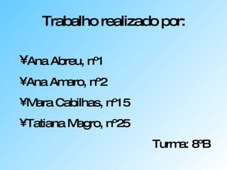 Trabalho realizado por: Ana Abreu, nº1 Ana Amaro, nº2 Mara Cabilhas, nº15 Tatiana Magro, nº25 Turma: 8ºB 