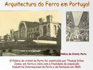 O Palácio de cristal do Porto foi construído por Thomas Dillen Jones, em ferro e vidro com a finalidade da exposição Industrial Internacional do Porto e da Península em 1865. Palácio de Cristal, Porto Arquitectura do Ferro em Portugal 