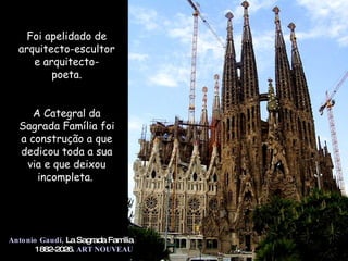 Antonio Gaudí,   La Sagrada Familia 1882-2026.  ART NOUVEAU Foi apelidado de arquitecto-escultor e arquitecto- poeta. A Categral da Sagrada Família foi a construção a que dedicou toda a sua via e que deixou incompleta.  