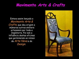 Movimento  Arts & Crafts Estava assim lançado o  Movimento Arts & Crafts , que deu origem a inúmeros outros ateliers artesanais por toda a Inglaterra. Foi sob a influência destas oficinas que germinaram as raízes da  Arte Nova  e do  Design .  