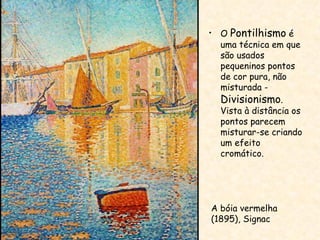 A bóia vermelha (1895), Signac O  Pontilhismo  é uma técnica em que são usados pequeninos pontos de cor pura, não misturada -  Divisionismo . Vista à distância os pontos parecem misturar-se criando um efeito cromático.  