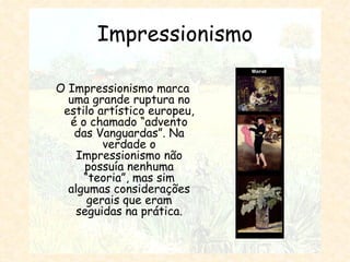 Impressionismo O Impressionismo marca uma grande ruptura no estilo artístico europeu, é o chamado “advento das Vanguardas”. Na verdade o Impressionismo não possuía nenhuma “teoria”, mas sim algumas considerações gerais que eram seguidas na prática. 