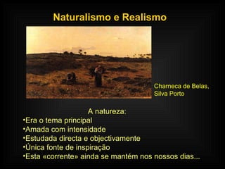 Naturalismo e Realismo A natureza: Era o tema principal Amada com intensidade Estudada directa e objectivamente Única fonte de inspiração Esta «corrente» ainda se mantém nos nossos dias... Charneca de Belas,  Silva Porto 