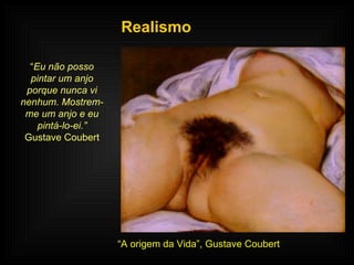 Realismo “ Eu não posso pintar um anjo porque nunca vi nenhum. Mostrem-me um anjo e eu pintá-lo-ei.” Gustave Coubert “ A origem da Vida”, Gustave Coubert 