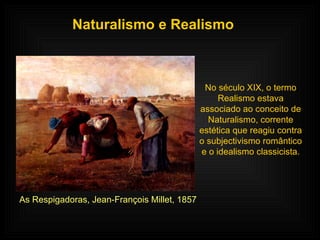 Naturalismo e Realismo No século XIX, o termo Realismo estava associado ao conceito de Naturalismo, corrente estética que reagiu contra o subjectivismo romântico e o idealismo classicista. As Respigadoras, Jean-François Millet, 1857 